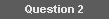 Question 2